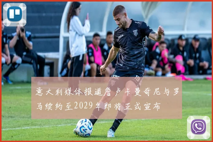 意大利媒体报道詹卢卡曼奇尼与罗马续约至2029年即将正式宣布