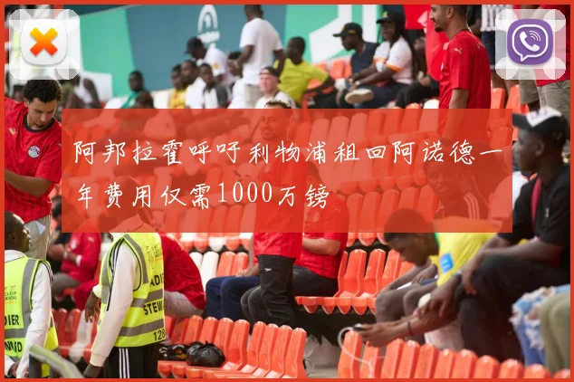 阿邦拉霍呼吁利物浦租回阿诺德一年费用仅需1000万镑
