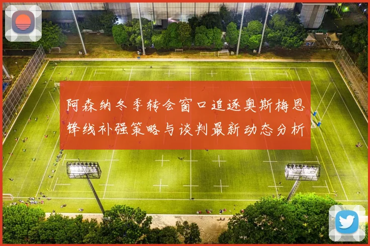 阿森纳冬季转会窗口追逐奥斯梅恩锋线补强策略与谈判最新动态分析