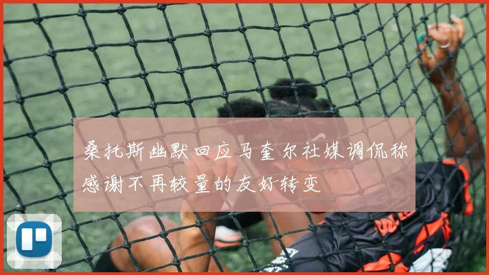 桑托斯幽默回应马奎尔社媒调侃称感谢不再较量的友好转变